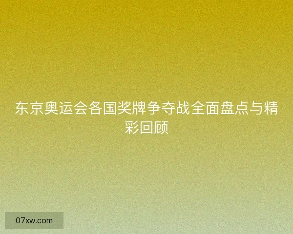 东京奥运会各国奖牌争夺战全面盘点与精彩回顾