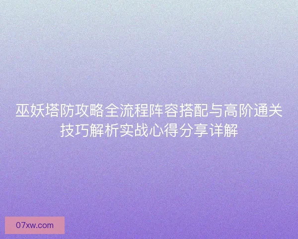 巫妖塔防攻略全流程阵容搭配与高阶通关技巧解析实战心得分享详解