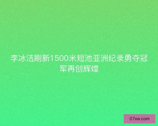 李冰洁刷新1500米短池亚洲纪录勇夺冠军再创辉煌
